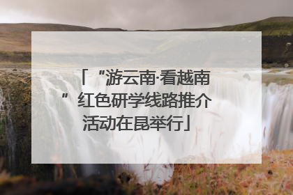 “游云南·看越南”红色研学线路推介活动在昆举行